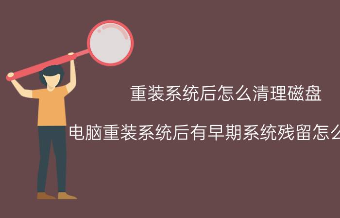 重装系统后怎么清理磁盘 电脑重装系统后有早期系统残留怎么删除？